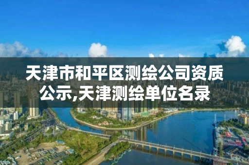 天津市和平区测绘公司资质公示,天津测绘单位名录 天津市和平区测绘公司资质公示,天津测绘单位名录