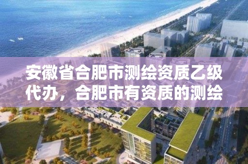 安徽省合肥市测绘资质乙级代办，合肥市有资质的测绘公司