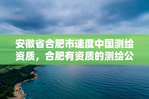 安徽省合肥市速度中国测绘资质，合肥有资质的测绘公司