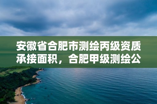 安徽省合肥市测绘丙级资质承接面积，合肥甲级测绘公司排行