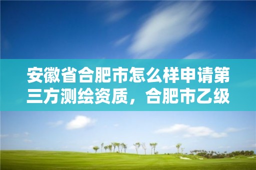 安徽省合肥市怎么样申请第三方测绘资质，合肥市乙级测绘公司