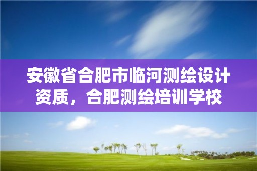 安徽省合肥市临河测绘设计资质，合肥测绘培训学校