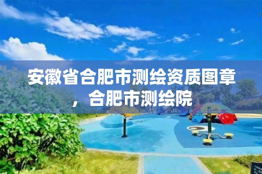 安徽省合肥市测绘资质图章，合肥市测绘院