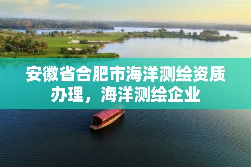 安徽省合肥市海洋测绘资质办理，海洋测绘企业