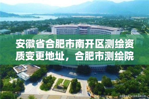 安徽省合肥市南开区测绘资质变更地址，合肥市测绘院电话