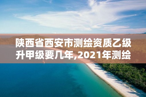 陕西省西安市测绘资质乙级升甲级要几年,2021年测绘资质乙级人员要求。