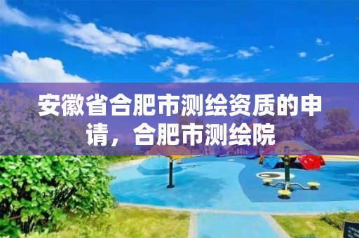 安徽省合肥市测绘资质的申请，合肥市测绘院