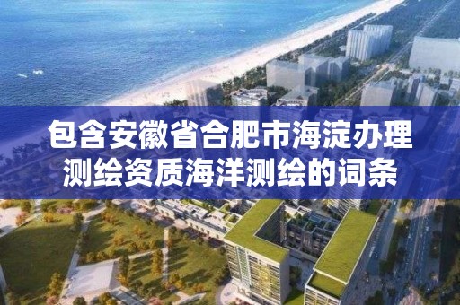 包含安徽省合肥市海淀办理测绘资质海洋测绘的词条