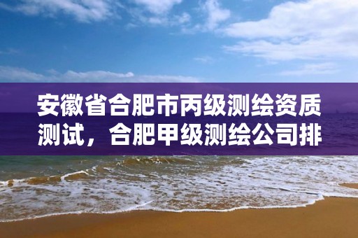 安徽省合肥市丙级测绘资质测试，合肥甲级测绘公司排行