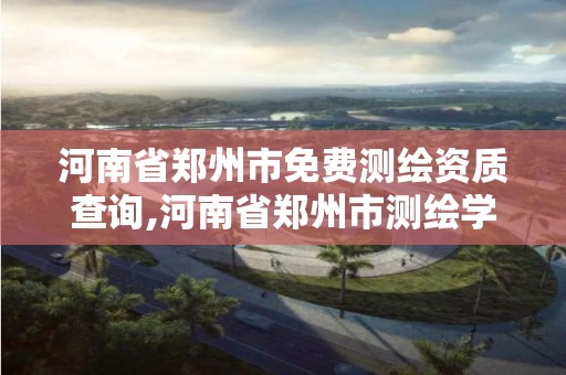 河南省郑州市免费测绘资质查询,河南省郑州市测绘学校