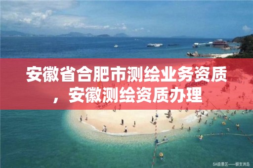 安徽省合肥市测绘业务资质，安徽测绘资质办理