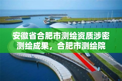 安徽省合肥市测绘资质涉密测绘成果，合肥市测绘院