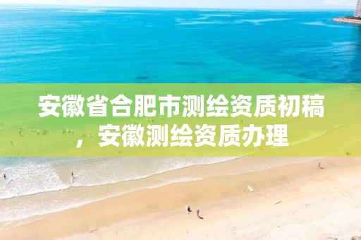 安徽省合肥市测绘资质初稿,安徽测绘资质办理 安徽省合肥市测绘资质初稿,安徽测绘资质办理