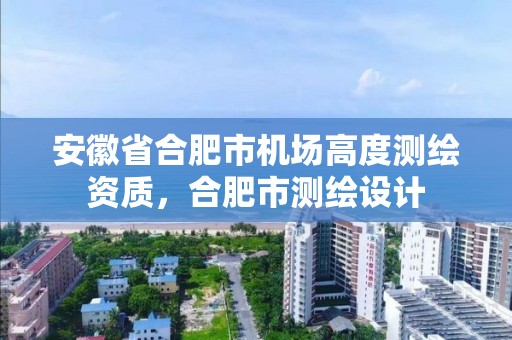 安徽省合肥市机场高度测绘资质，合肥市测绘设计