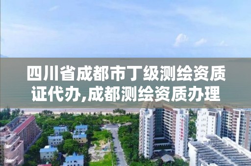 四川省成都市丁级测绘资质证代办,成都测绘资质办理