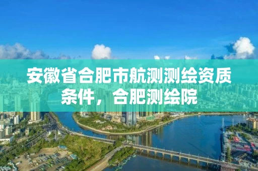 安徽省合肥市航测测绘资质条件,合肥测绘院 安徽省合肥市航测测绘资质条件,合肥测绘院