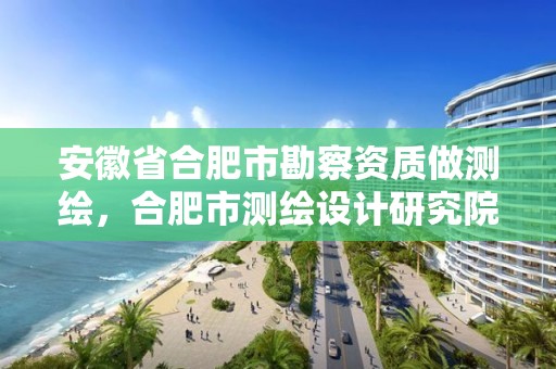 安徽省合肥市勘察资质做测绘，合肥市测绘设计研究院属于企业吗?