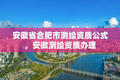 安徽省合肥市测绘资质公式，安徽测绘资质办理