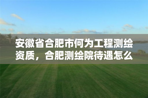 安徽省合肥市何为工程测绘资质，合肥测绘院待遇怎么样