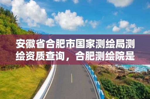 安徽省合肥市国家测绘局测绘资质查询，合肥测绘院是什么单位