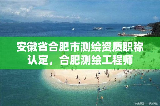 安徽省合肥市测绘资质职称认定，合肥测绘工程师