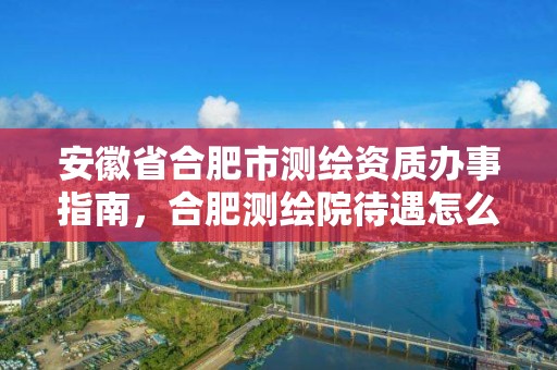 安徽省合肥市测绘资质办事指南，合肥测绘院待遇怎么样