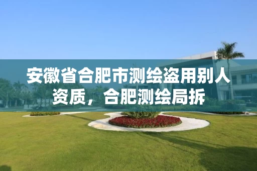 安徽省合肥市测绘盗用别人资质,合肥测绘局拆 安徽省合肥市测绘盗用别人资质,合肥测绘局拆