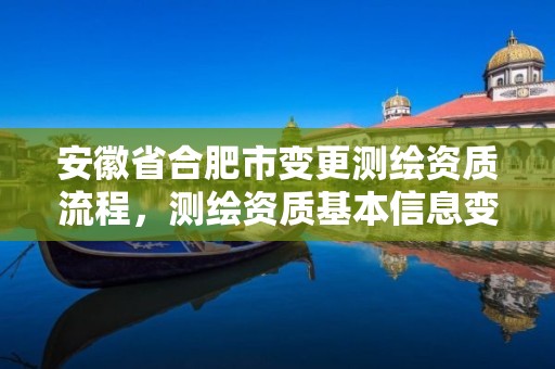 安徽省合肥市变更测绘资质流程，测绘资质基本信息变更