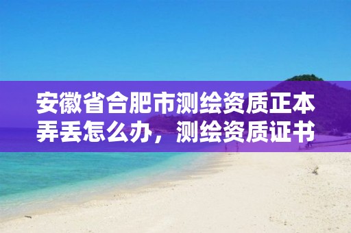 安徽省合肥市测绘资质正本弄丢怎么办，测绘资质证书模板