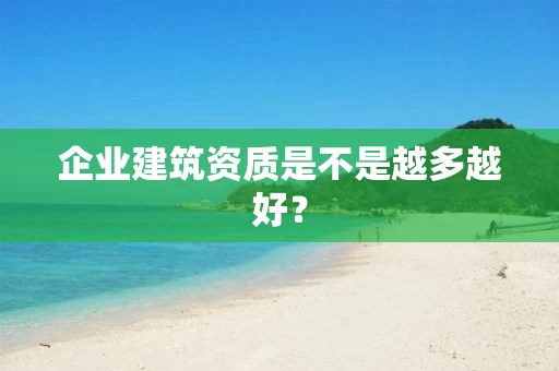 企业建筑资质是不是越多越好? 企业建筑资质是不是越多越好?