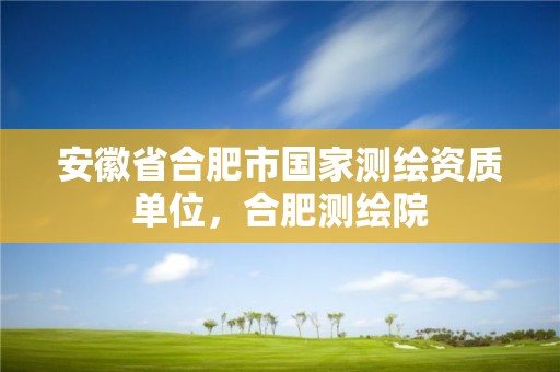 安徽省合肥市国家测绘资质单位，合肥测绘院