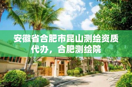 安徽省合肥市昆山测绘资质代办，合肥测绘院