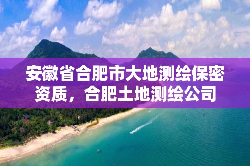 安徽省合肥市大地测绘保密资质，合肥土地测绘公司