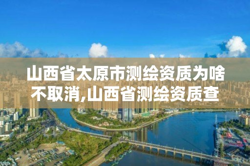 山西省太原市测绘资质为啥不取消,山西省测绘资质查询