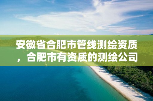 安徽省合肥市管线测绘资质，合肥市有资质的测绘公司