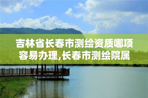 吉林省长春市测绘资质哪项容易办理,长春市测绘院属于什么单位