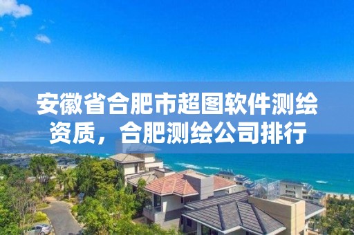 安徽省合肥市超图软件测绘资质，合肥测绘公司排行