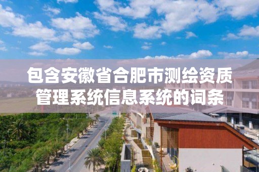 包含安徽省合肥市测绘资质管理系统信息系统的词条