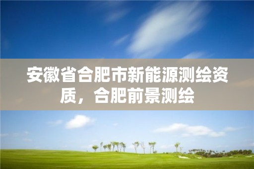 安徽省合肥市新能源测绘资质，合肥前景测绘