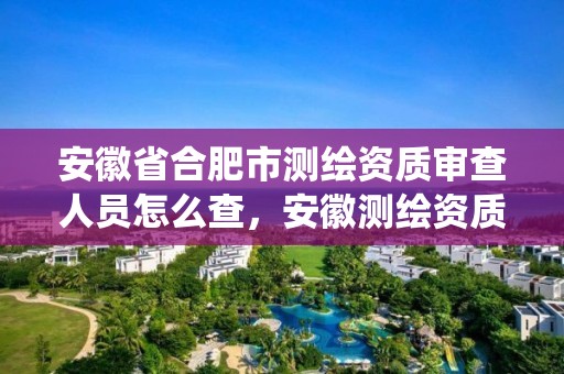 安徽省合肥市测绘资质审查人员怎么查，安徽测绘资质查询系统