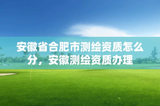 安徽省合肥市测绘资质怎么分，安徽测绘资质办理