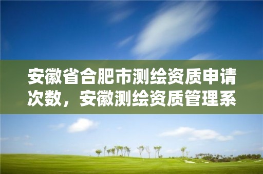 安徽省合肥市测绘资质申请次数，安徽测绘资质管理系统