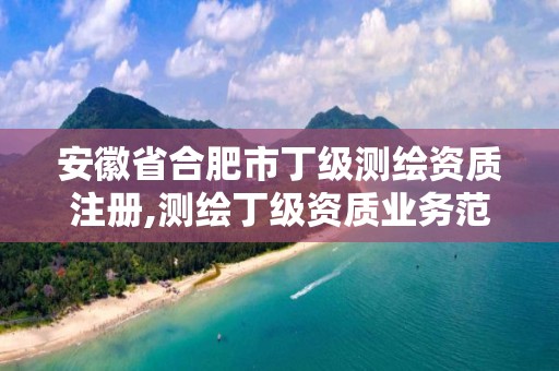 安徽省合肥市丁级测绘资质注册,测绘丁级资质业务范围。