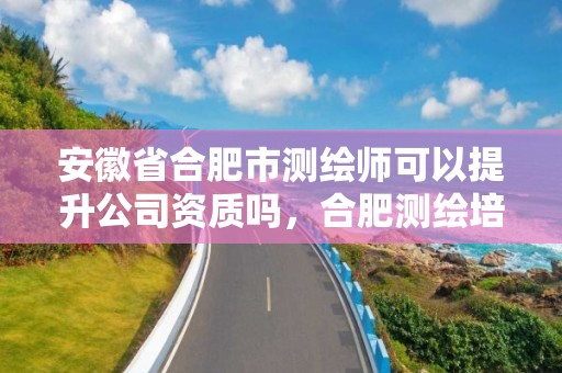 安徽省合肥市测绘师可以提升公司资质吗，合肥测绘培训机构