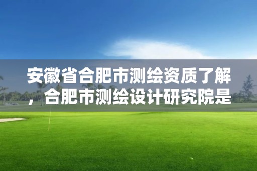 安徽省合肥市测绘资质了解，合肥市测绘设计研究院是国企吗