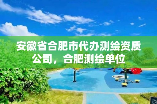 安徽省合肥市代办测绘资质公司，合肥测绘单位