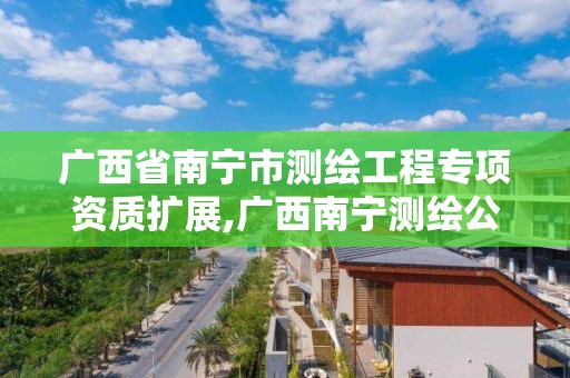 广西省南宁市测绘工程专项资质扩展,广西南宁测绘公司排名