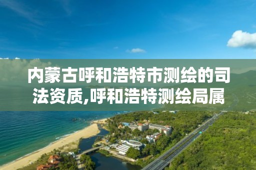 内蒙古呼和浩特市测绘的司法资质,呼和浩特测绘局属于什么单位管理