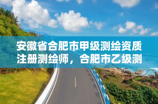 安徽省合肥市甲级测绘资质注册测绘师，合肥市乙级测绘公司