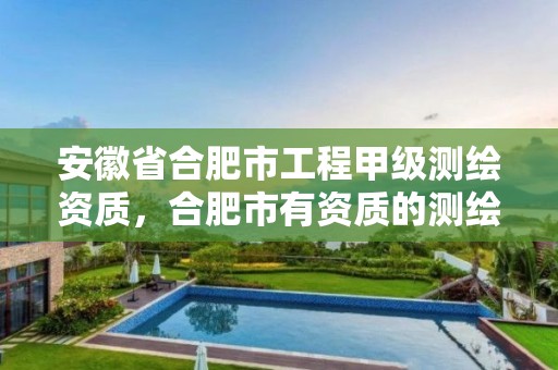 安徽省合肥市工程甲级测绘资质，合肥市有资质的测绘公司